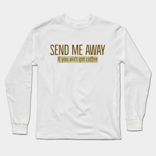 Send Me Away If You Ain't Got Coffee Long Sleeve T-Shirt